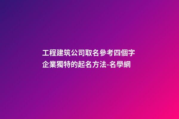 工程建筑公司取名參考四個字 企業獨特的起名方法-名學網-第1張-公司起名-玄機派